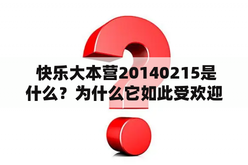 快乐大本营20140215是什么？为什么它如此受欢迎？