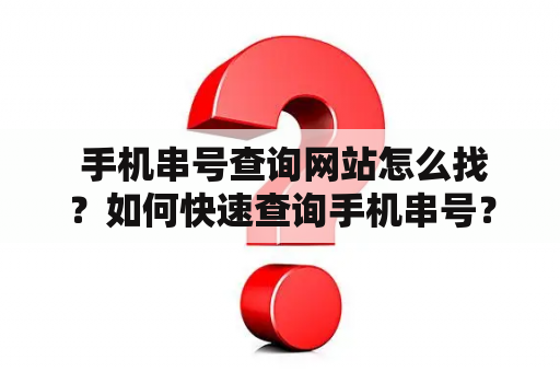  手机串号查询网站怎么找？如何快速查询手机串号？哪些手机串号查询网站值得信赖呢？本文为你提供及时、准确的答案。