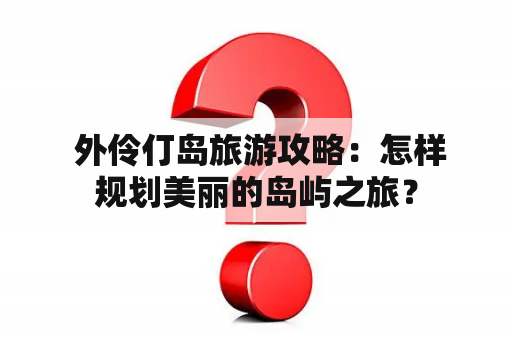  外伶仃岛旅游攻略：怎样规划美丽的岛屿之旅？