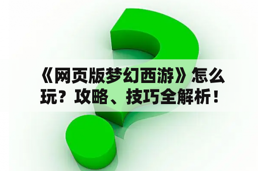  《网页版梦幻西游》怎么玩？攻略、技巧全解析！