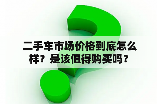  二手车市场价格到底怎么样？是该值得购买吗？