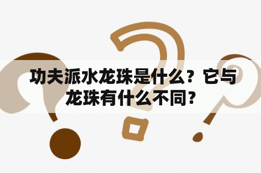  功夫派水龙珠是什么？它与龙珠有什么不同？