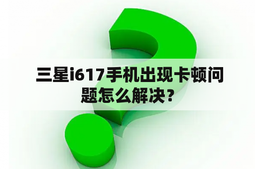  三星i617手机出现卡顿问题怎么解决？