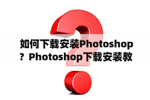  如何下载安装Photoshop？Photoshop下载安装教程