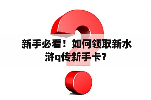  新手必看！如何领取新水浒q传新手卡？