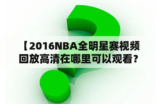  【2016NBA全明星赛视频回放高清在哪里可以观看？】想要重温2016年的NBA全明星赛，却找不到高清的视频回放？不要担心，本文将为您提供解决方案。在这场激烈的比赛中，西部全明星队以196比173战胜东部全明星队，科比·布莱恩特则成为最有价值球员，他在全明星赛上的最后一战展现了出色的表现。那么，如何找到这场历史性的比赛视频呢？