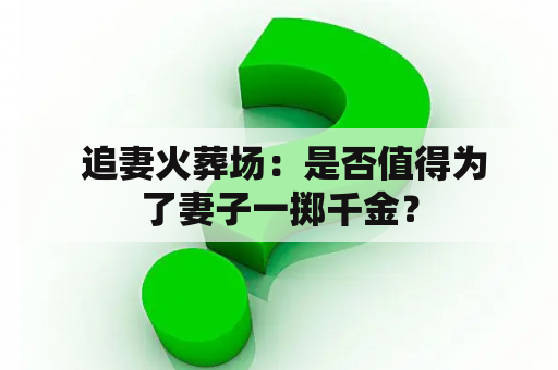  追妻火葬场：是否值得为了妻子一掷千金？