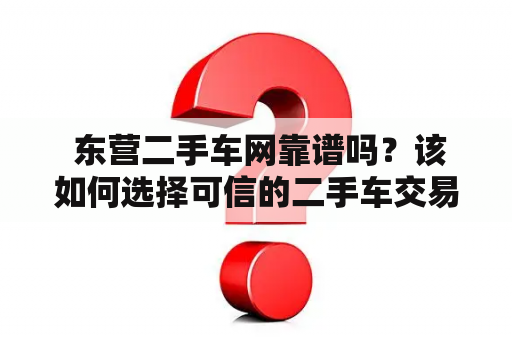  东营二手车网靠谱吗？该如何选择可信的二手车交易网站？