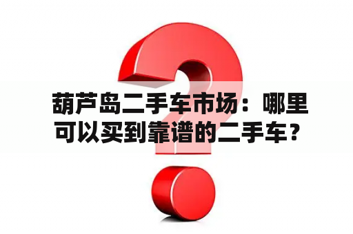  葫芦岛二手车市场：哪里可以买到靠谱的二手车？