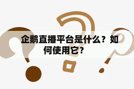   企鹅直播平台是什么？如何使用它？ 