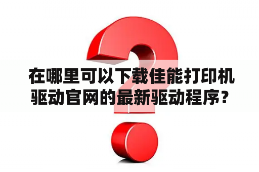  在哪里可以下载佳能打印机驱动官网的最新驱动程序？