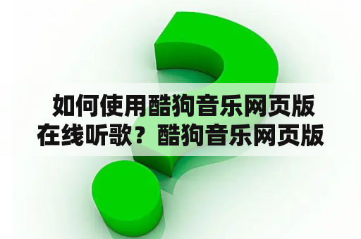  如何使用酷狗音乐网页版在线听歌？酷狗音乐网页版提供了丰富的音乐资源，让用户可以随时随地在线听歌。使用酷狗音乐网页版在线听歌非常简单，只需要打开酷狗音乐官网，进入“音乐库”页面，选择自己喜欢的歌曲或歌手，点击“播放”按钮即可开始在线听歌。同时，酷狗音乐网页版还支持歌曲搜索和歌单创建功能，用户可以根据自己的喜好整理歌曲，随时收听。