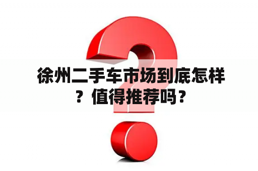  徐州二手车市场到底怎样？值得推荐吗？