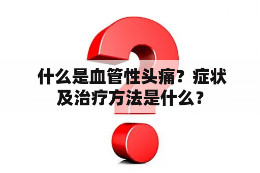  什么是血管性头痛？症状及治疗方法是什么？