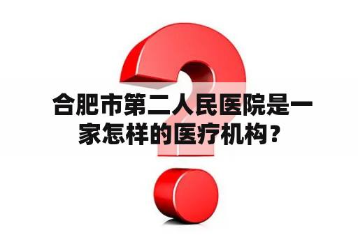  合肥市第二人民医院是一家怎样的医疗机构？