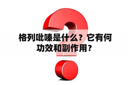  格列吡嗪是什么？它有何功效和副作用？