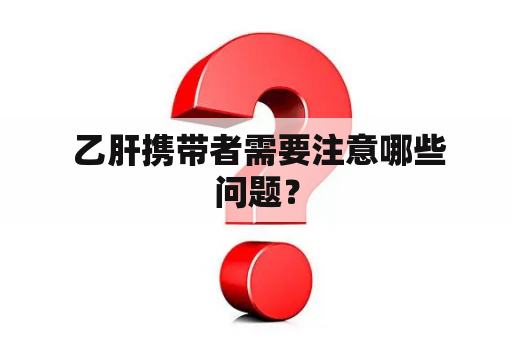  乙肝携带者需要注意哪些问题？