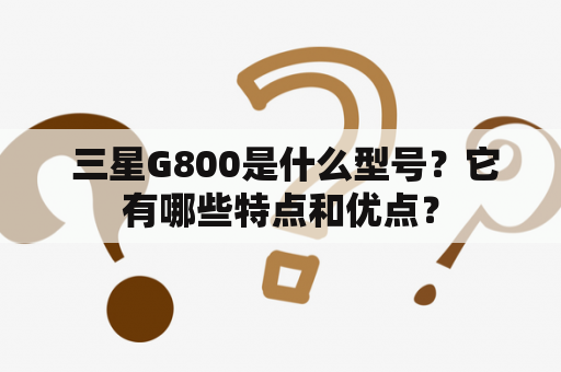  三星G800是什么型号？它有哪些特点和优点？