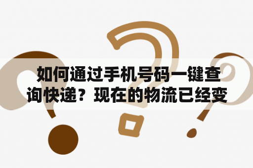  如何通过手机号码一键查询快递？现在的物流已经变得非常先进，但是有时候我们还是会遇到一些问题，比如快递单号丢失或者忘记了快递单号等等。不过，如果你知道收件人或发件人的手机号码，你就可以使用手机号码一键查询快递的功能来解决这样的问题。那么，该怎么做呢？