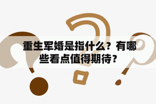  重生军婚是指什么？有哪些看点值得期待？