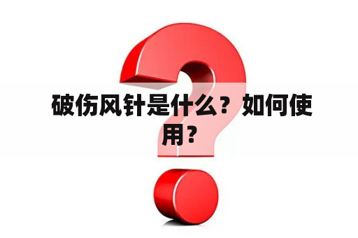  破伤风针是什么？如何使用？