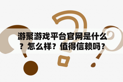  游聚游戏平台官网是什么？怎么样？值得信赖吗？