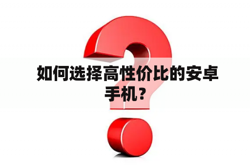  如何选择高性价比的安卓手机？