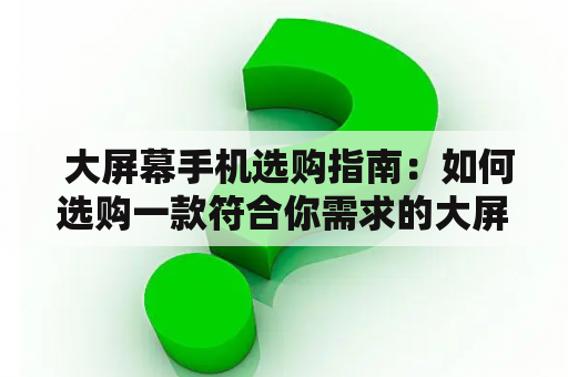  大屏幕手机选购指南：如何选购一款符合你需求的大屏幕手机？