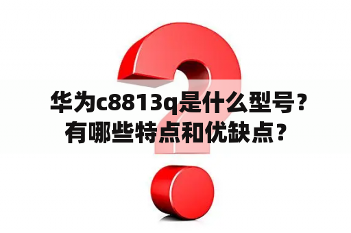  华为c8813q是什么型号？有哪些特点和优缺点？