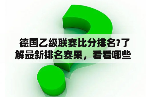  德国乙级联赛比分排名?了解最新排名赛果，看看哪些球队能升入德甲