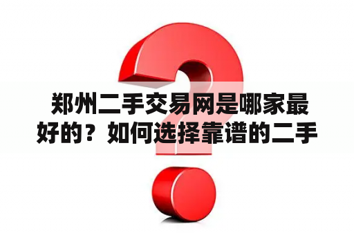  郑州二手交易网是哪家最好的？如何选择靠谱的二手交易平台？