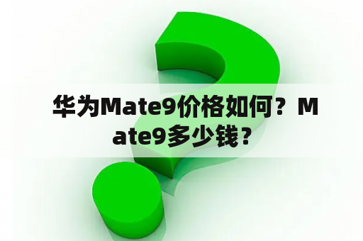  华为Mate9价格如何？Mate9多少钱？