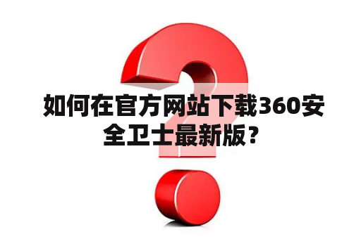  如何在官方网站下载360安全卫士最新版？