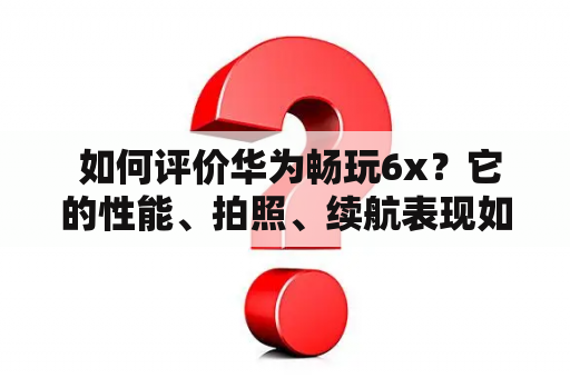  如何评价华为畅玩6x？它的性能、拍照、续航表现如何？