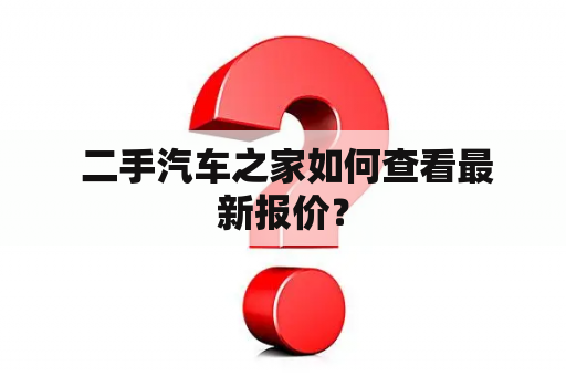  二手汽车之家如何查看最新报价？