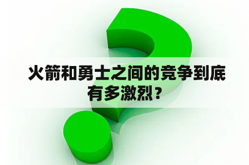  火箭和勇士之间的竞争到底有多激烈？