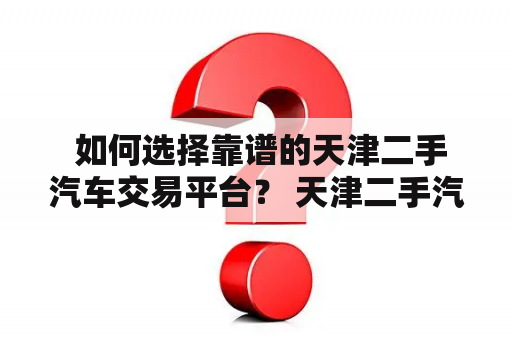  如何选择靠谱的天津二手汽车交易平台？ 天津二手汽车市场繁荣，但是如何选择一家靠谱的交易平台，是很多买家的困扰。以下是一些需要注意的点: