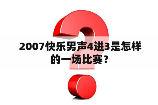  2007快乐男声4进3是怎样的一场比赛？