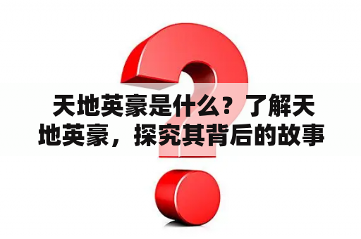  天地英豪是什么？了解天地英豪，探究其背后的故事与文化