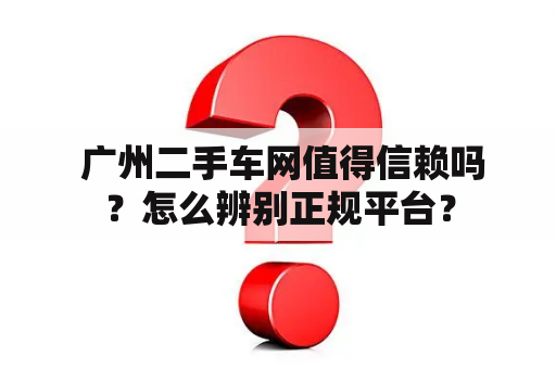  广州二手车网值得信赖吗？怎么辨别正规平台？