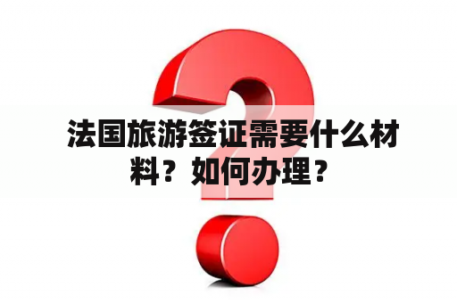 法国旅游签证需要什么材料？如何办理？