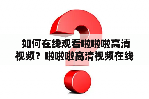  如何在线观看啦啦啦高清视频？啦啦啦高清视频在线观看如何观看高清视频视频播放平台流媒体服务