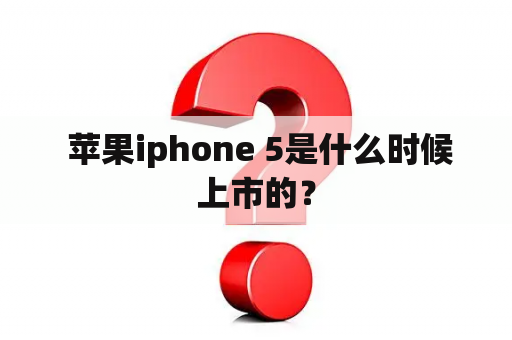  苹果iphone 5是什么时候上市的？