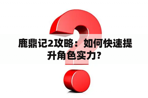  鹿鼎记2攻略：如何快速提升角色实力？