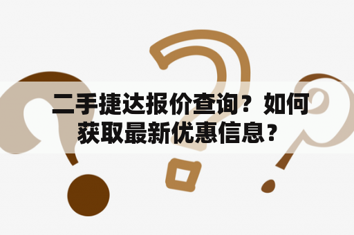  二手捷达报价查询？如何获取最新优惠信息？