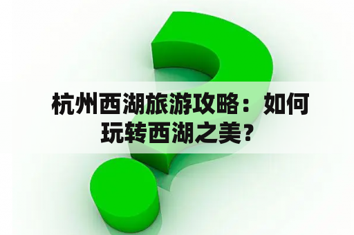  杭州西湖旅游攻略：如何玩转西湖之美？