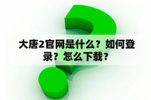 大唐2官网是什么?如何登录?怎么下载? 大唐2官网是什么?如何登录?怎么下载?