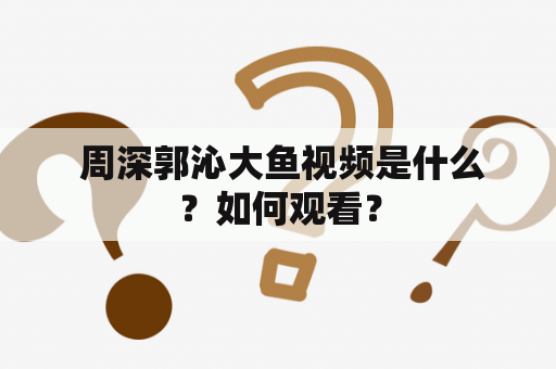  周深郭沁大鱼视频是什么？如何观看？