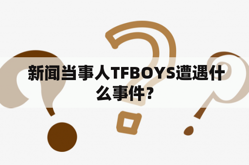  新闻当事人TFBOYS遭遇什么事件？