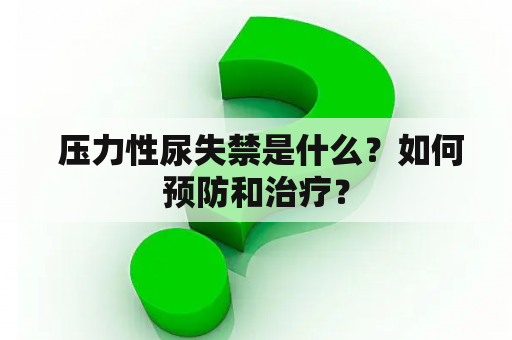  压力性尿失禁是什么？如何预防和治疗？